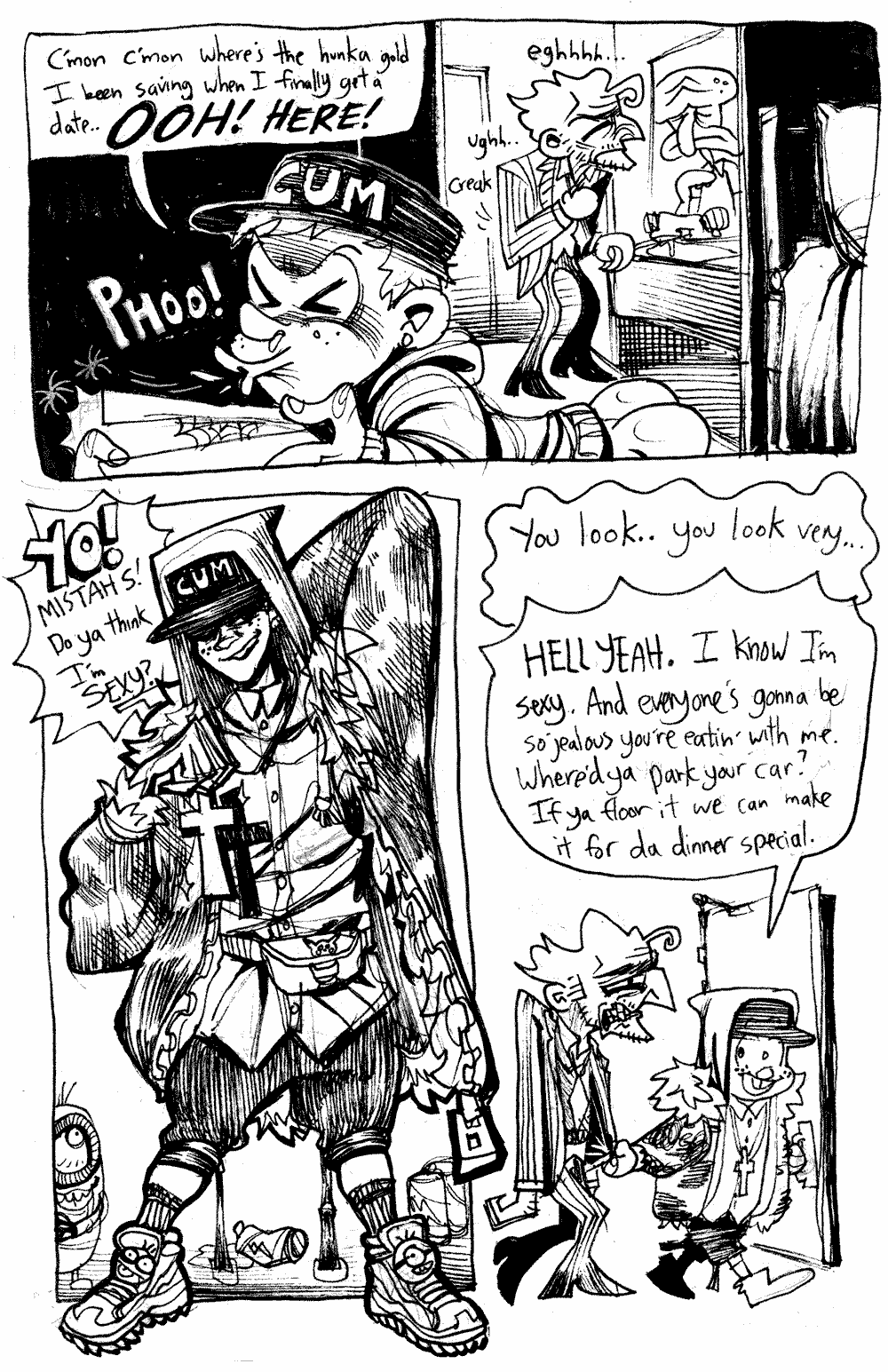 Page 19 - Back in the dorm, Basile changes back into his own clothes.  Ollie searches for his clothes.  'C'mon, c'mon where's the hunka gold I been saving when I finally get a date... OOH! HERE!'.  We get a full shot of Ollie's outfit, a mash of his hoodie, a baseball cap with the word CUM embroidered on the front, a fur-lined military coat, a collared shirt, a fanny pack, shorts, and minion sneakers.  'YO!  MISTAH S!  Do ya think I'm SEXY?'.  Basile grits his teeth and cringes.  'You look.. you look very..'.  No need to reply, as Ollie happily leads them out.  'HELL YEAH.  I'm know I'm sexy.  And everyone's gonna be so jealous you're eatin' with me.  Where'd ya park your car?  If ya floor it we can make it for da dinner special.