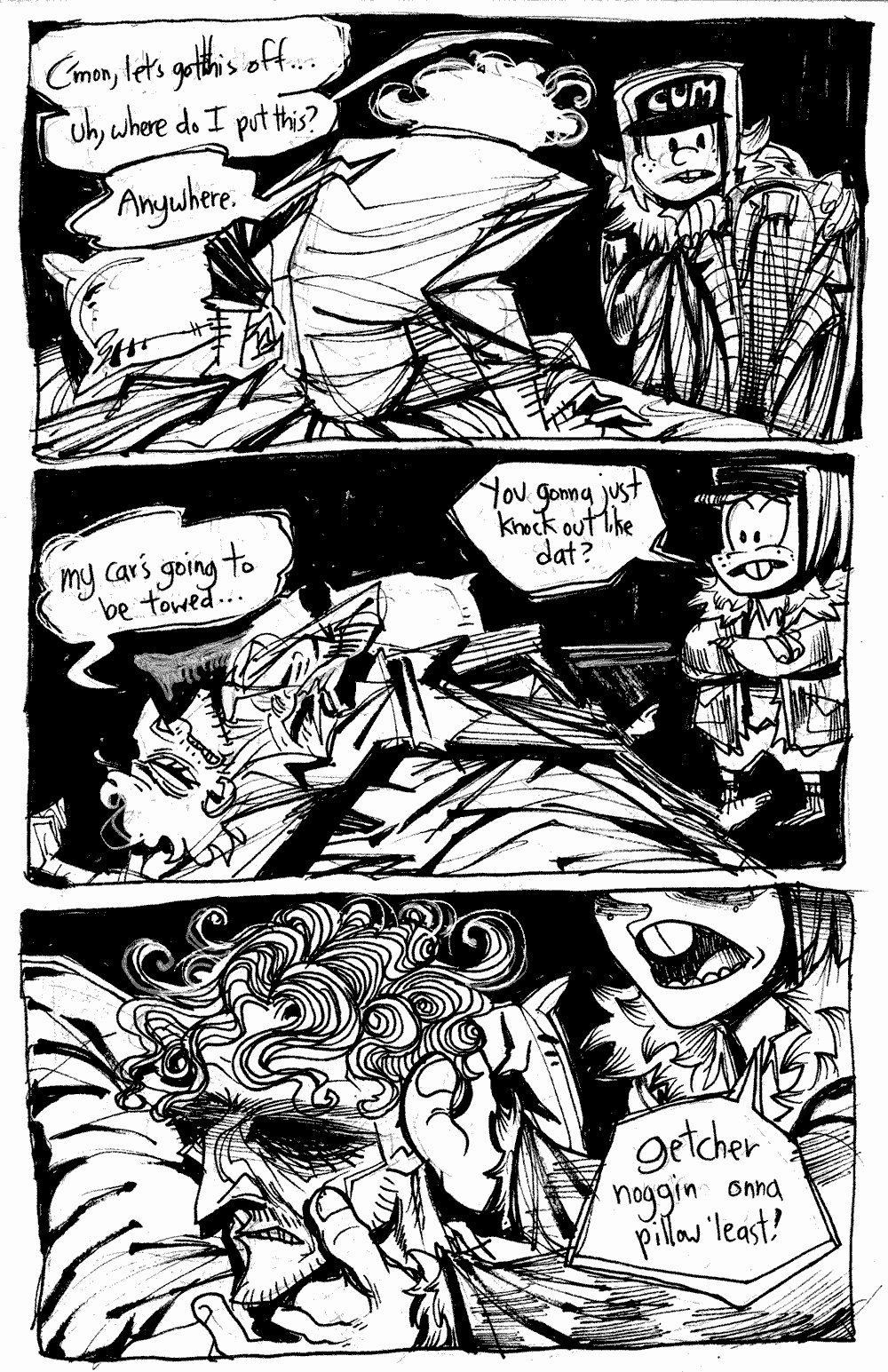 Page 26 - Basile sits on the bed, and Ollie takes his jacket off.  'C'mon, let's get this off...uh, where do I put this?'.  Basile says 'Anywhere.'.  Basile lays down on his back.  'My car's going to be towed.  Ollie asks, 'You gonna just knock out like dat?'  He adjusts Basile so his head is on a pillow.  'Getcher noggin onna pillow 'least!'